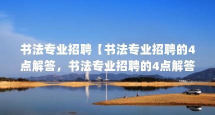 书法专业招聘【书法专业招聘的4点解答，书法专业招聘的4点解答对大家有用】