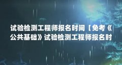 试验检测工程师报名时间【免考《公共基础》试验检测工程师报名时间的解答试