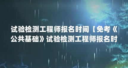 试验检测工程师报名时间【免考《公共基础》试验检测工程师报名时间的解答试验】