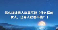 怎么样让男人欲罢不能【什么样的女人，让男人欲罢不能？】