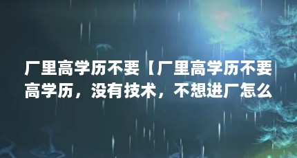 厂里高学历不要【厂里高学历不要高学历，没有技术，不想进厂怎么办】