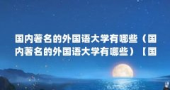 国内著名的外国语大学有哪些（国内著名的外国语大学有哪些）【国内著名的外