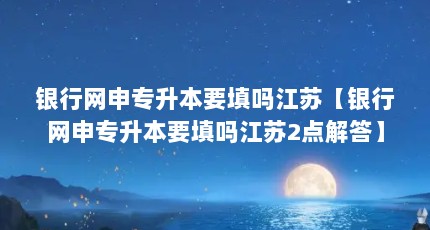 银行网申专升本要填吗江苏【银行网申专升本要填吗江苏2点解答】