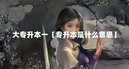 大专升本一【专升本是什么意思】