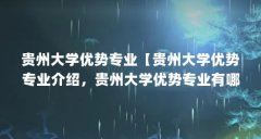 贵州大学优势专业【贵州大学优势专业介绍，贵州大学优势专业有哪些专业】