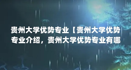 贵州大学优势专业【贵州大学优势专业介绍，贵州大学优势专业有哪些专业】