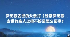 梦见被去世的父亲打【经常梦见被去世的亲人过得不好是怎么回事？】