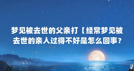 梦见被去世的父亲打【经常梦见被去世的亲人过得不好是怎么回事？】