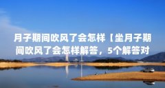 月子期间吹风了会怎样【坐月子期间吹风了会怎样解答，5个解答对大家有用】