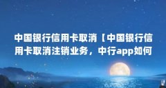 中国银行信用卡取消【中国银行信用卡取消注销业务，中行app如何删除】
