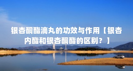 银杏酮酯滴丸的功效与作用【银杏内酯和银杏酮酯的区别？】