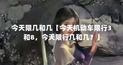 今天限几和几【今天机动车限行3和8,今天限行几和几?】
