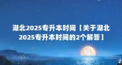湖北2025专升本时间【关于湖北2025专升本时间的2个解答】