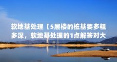 软地基处理【5层楼的桩基要多粗多深,软地基处理的1点解答对大家有用】