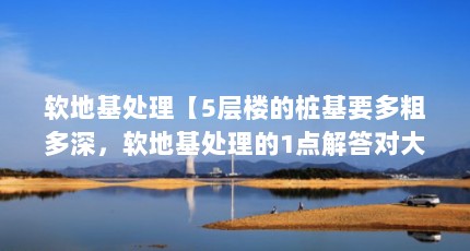软地基处理【5层楼的桩基要多粗多深，软地基处理的1点解答对大家有用】