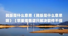 韩版是什么意思(韩版是什么意思啊)【苹果零售店只解决软件不保修】