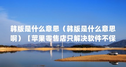 韩版是什么意思（韩版是什么意思啊）【苹果零售店只解决软件不保修】