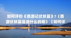 如何评价《西游记伏妖篇》?(西游伏妖篇是讲什么的啊)【如何评价《西游记