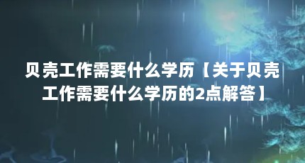 贝壳工作需要什么学历【关于贝壳工作需要什么学历的2点解答】