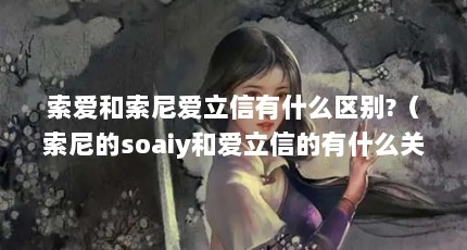 索爱和索尼爱立信有什么区别?（索尼的soaiy和爱立信的有什么关系吗?）【soaiy和爱立信有什么区别索尼爱立信有什么区别】