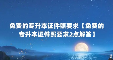 免费的专升本证件照要求【免费的专升本证件照要求2点解答】