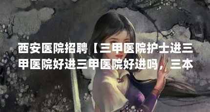 西安医院招聘【三甲医院护士进三甲医院好进三甲医院好进吗，三本医院好进吗】