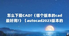 怎么下载CAD?（哪个版本的cad最好用?）【autocad2023版本的cad最好用的10个优势】