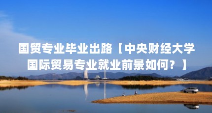 国贸专业毕业出路【中央财经大学国际贸易专业就业前景如何？】