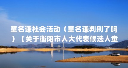童名谦社会活动（童名谦判刑了吗）【关于衡阳市人大代表候选人童名谦的解答】