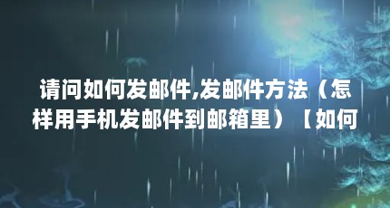 请问如何发邮件,发邮件方法（怎样用手机发邮件到邮箱里）【如何发邮件，发邮件方法怎样用手机发邮件到邮箱里】