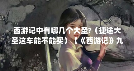 西游记中有哪几个大圣?（捷途大圣这车能不能买）【《西游记》九天大圣的装备介绍】