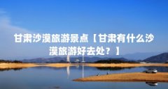 甘肃沙漠旅游景点【甘肃有什么沙漠旅游好去处？】