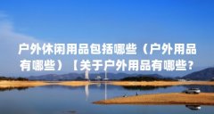 户外休闲用品包括哪些（户外用品有哪些）【关于户外用品有哪些？】