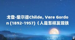 戈登·柴尔德Childe, Vere Gordon (1892–1957)（人是怎样发现铁的?）【戈登·柴尔德与
