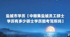 盐城市学历【中粮集盐城员工硕士学历有多少硕士学历能考驾照吗】