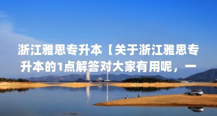 浙江雅思专升本【关于浙江雅思专升本的1点解答对大家有用呢，一起看看吧】