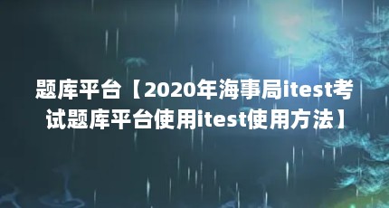 题库平台【2020年海事局itest考试题库平台使用itest使用方法】