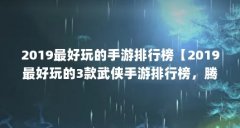 2019最好玩的手游排行榜【2019最好玩的3款武侠手游排行榜，腾讯联手西山居端游