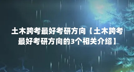 土木跨考最好考研方向【土木跨考最好考研方向的3个相关介绍】