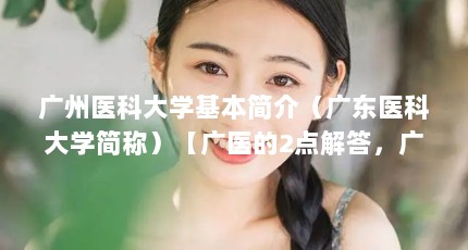 广州医科大学基本简介（广东医科大学简称）【广医的2点解答，广医的2点解答对大家有用】