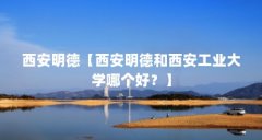 西安明德【西安明德和西安工业大学哪个好？】