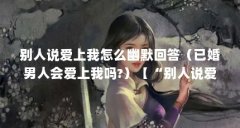 别人说爱上我怎么幽默回答（已婚男人会爱上我吗?）【“别人说爱上我怎么幽