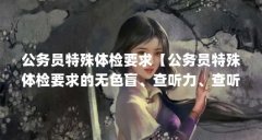 公务员特殊体检要求【公务员特殊体检要求的无色盲、查听力、查听力、查听力