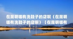 在昆明哪有洗鞋子的店啊（在昆明哪有洗鞋子的店啊）【在昆明哪有洗鞋子的店