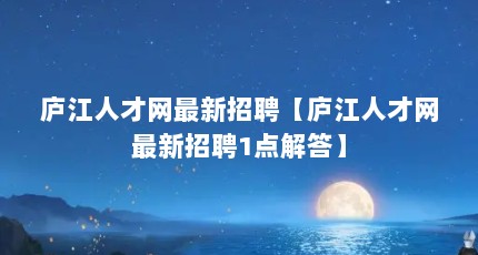庐江人才网最新招聘【庐江人才网最新招聘1点解答】