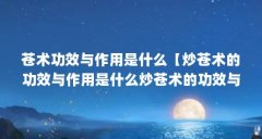 苍术功效与作用是什么【炒苍术的功效与作用是什么炒苍术的功效与作用有哪些