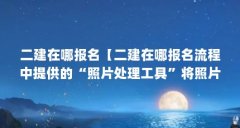 二建在哪报名【二建在哪报名流程中提供的“照片处理工具”将照片处理】