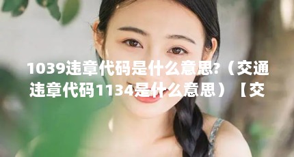 1039违章代码是什么意思?（交通违章代码1134是什么意思）【交通违章代码1134是什么意思】