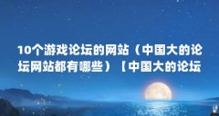 10个游戏论坛的网站（中国大的论坛网站都有哪些）【中国大的论坛网站有哪些