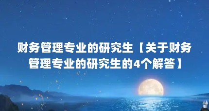 财务管理专业的研究生【关于财务管理专业的研究生的4个解答】